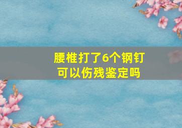 腰椎打了6个钢钉 可以伤残鉴定吗